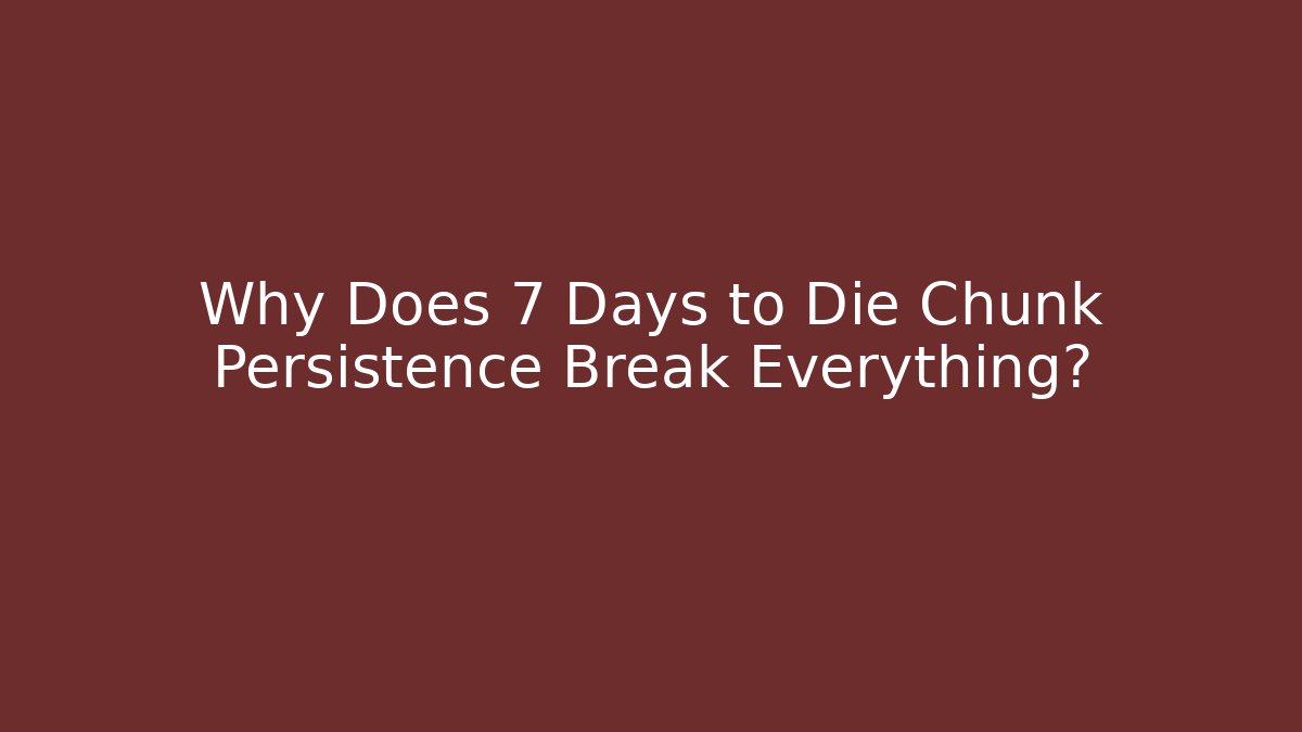 Why Does 7 Days to Die Chunk Persistence Break Everything?