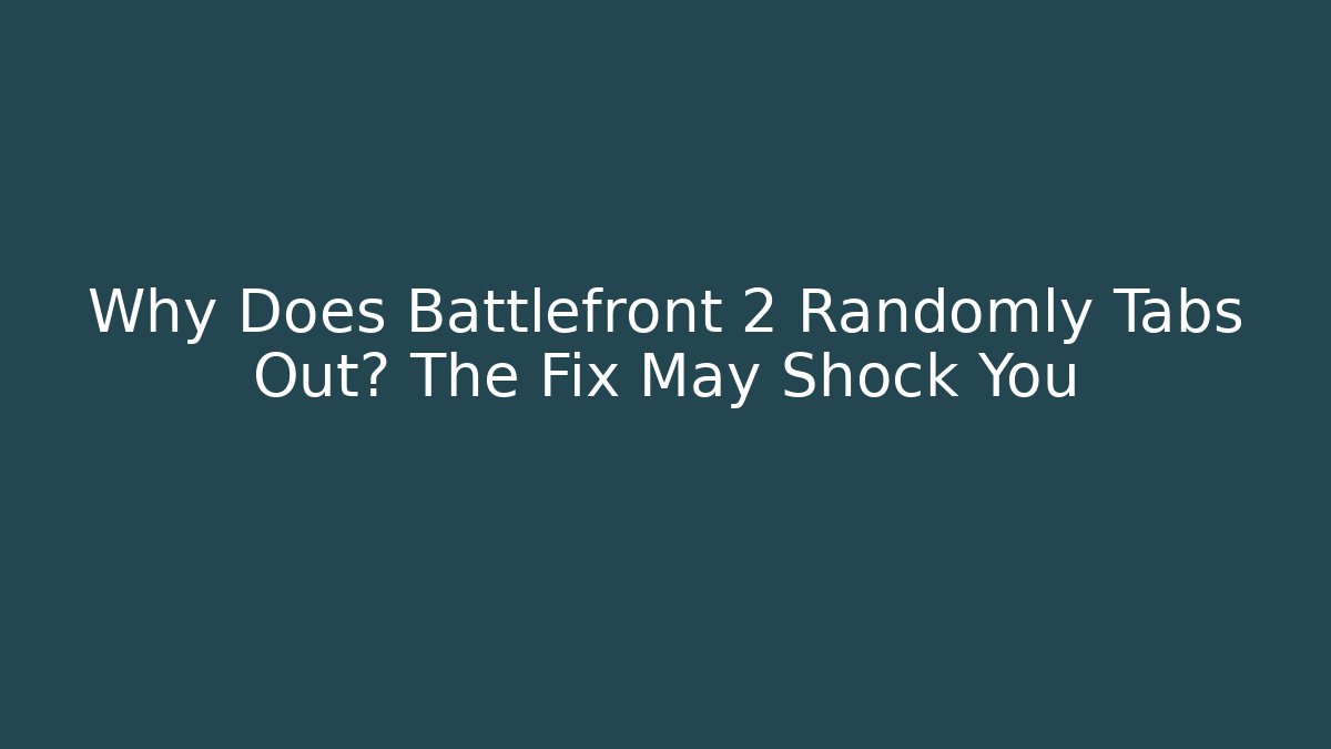 Why Does Battlefront 2 Randomly Tabs Out? The Fix May Shock You