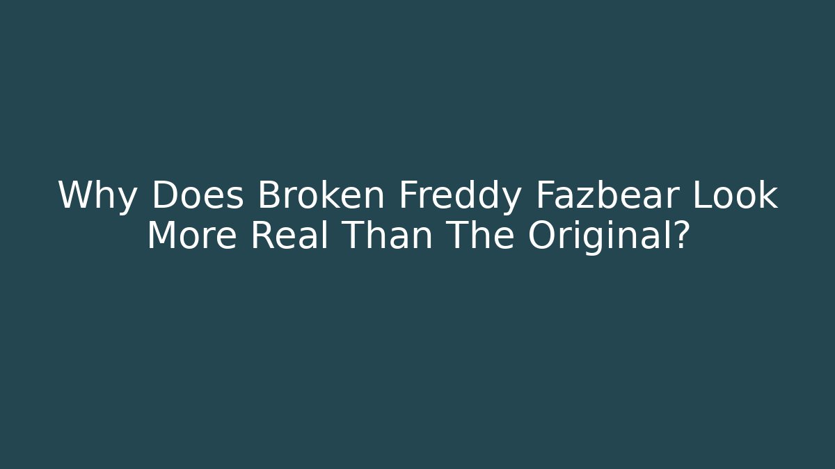 Why Does Broken Freddy Fazbear Look More Real Than The Original?