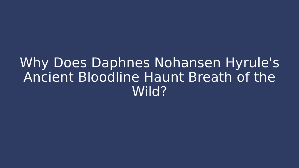 Why Does Daphnes Nohansen Hyrule's Ancient Bloodline Haunt Breath of the Wild?