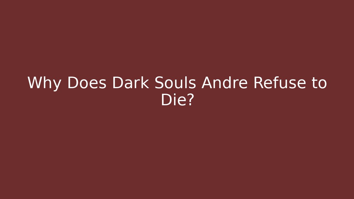 Why Does Dark Souls Andre Refuse to Die?