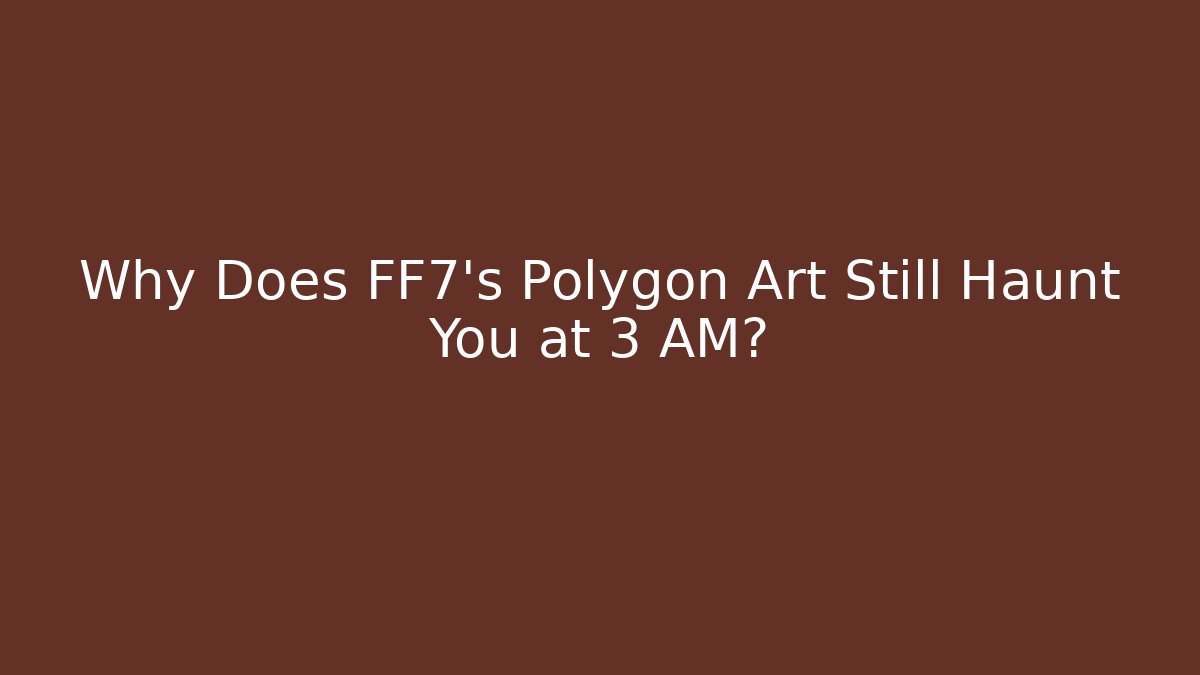 Why Does FF7's Polygon Art Still Haunt You at 3 AM?