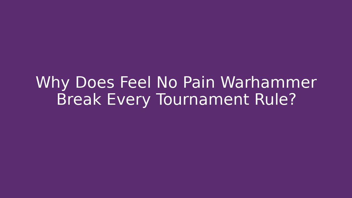 Why Does Feel No Pain Warhammer Break Every Tournament Rule? - Boomer Naturals