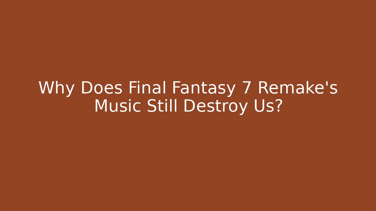 Why Does Final Fantasy 7 Remake's Music Still Destroy Us?