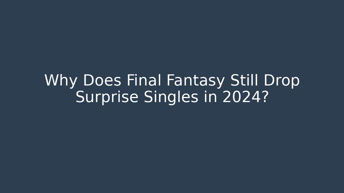 Why Does Final Fantasy Still Drop Surprise Singles in 2024? - Boomer Naturals