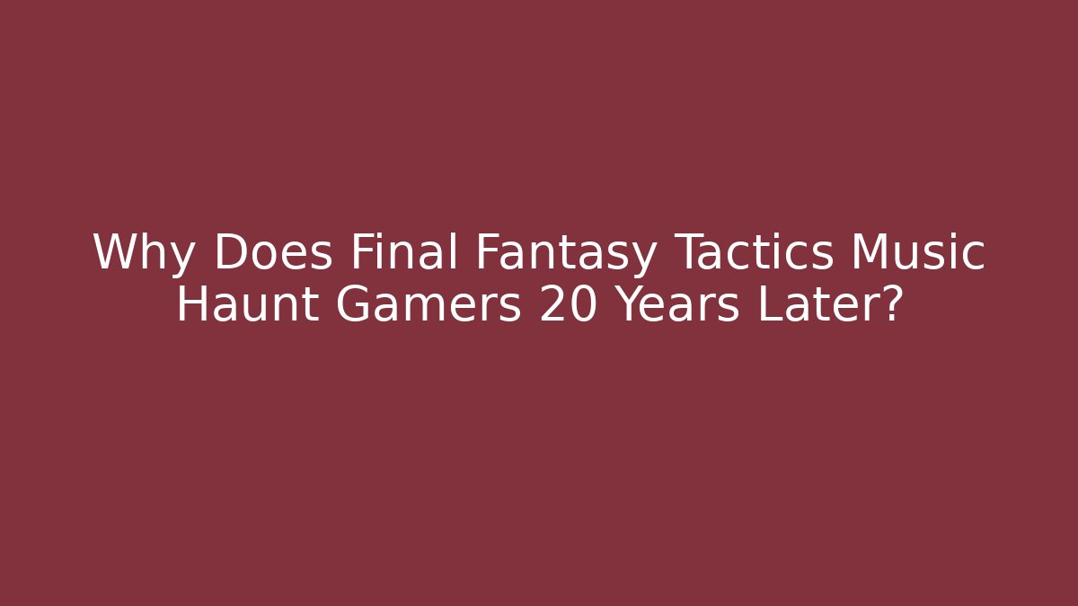 Why Does Final Fantasy Tactics Music Haunt Gamers 20 Years Later?