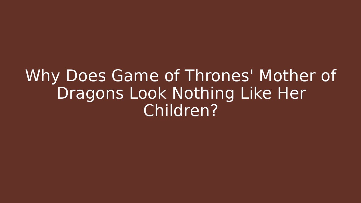Why Does Game of Thrones' Mother of Dragons Look Nothing Like Her Children?