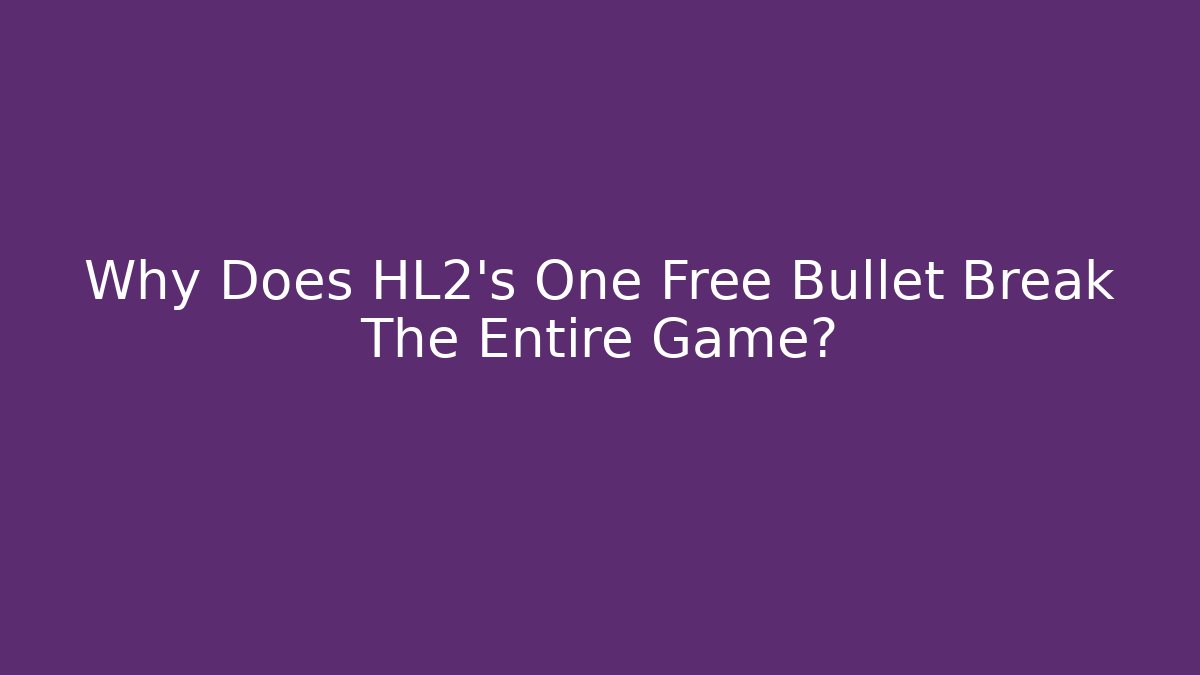 Why Does HL2's One Free Bullet Break The Entire Game?