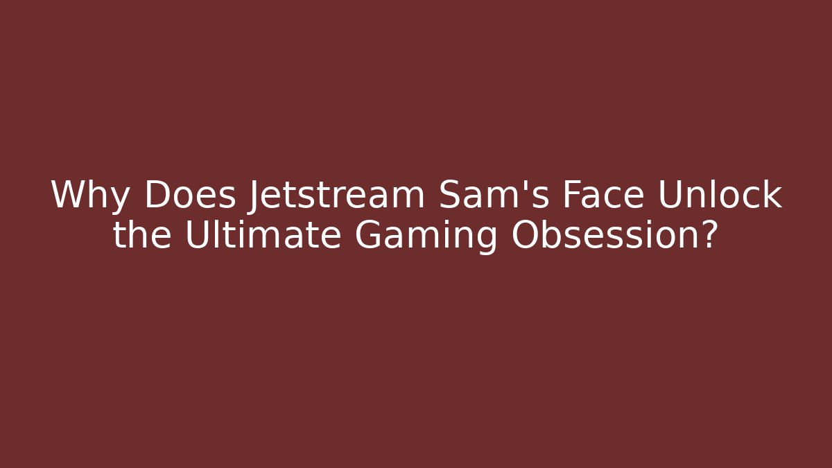 Why Does Jetstream Sam's Face Unlock the Ultimate Gaming Obsession?