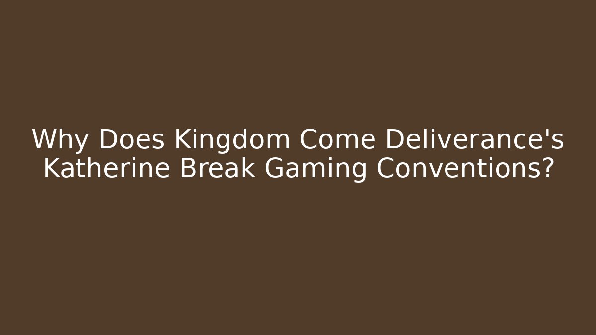 Why Does Kingdom Come Deliverance's Katherine Break Gaming Conventions?