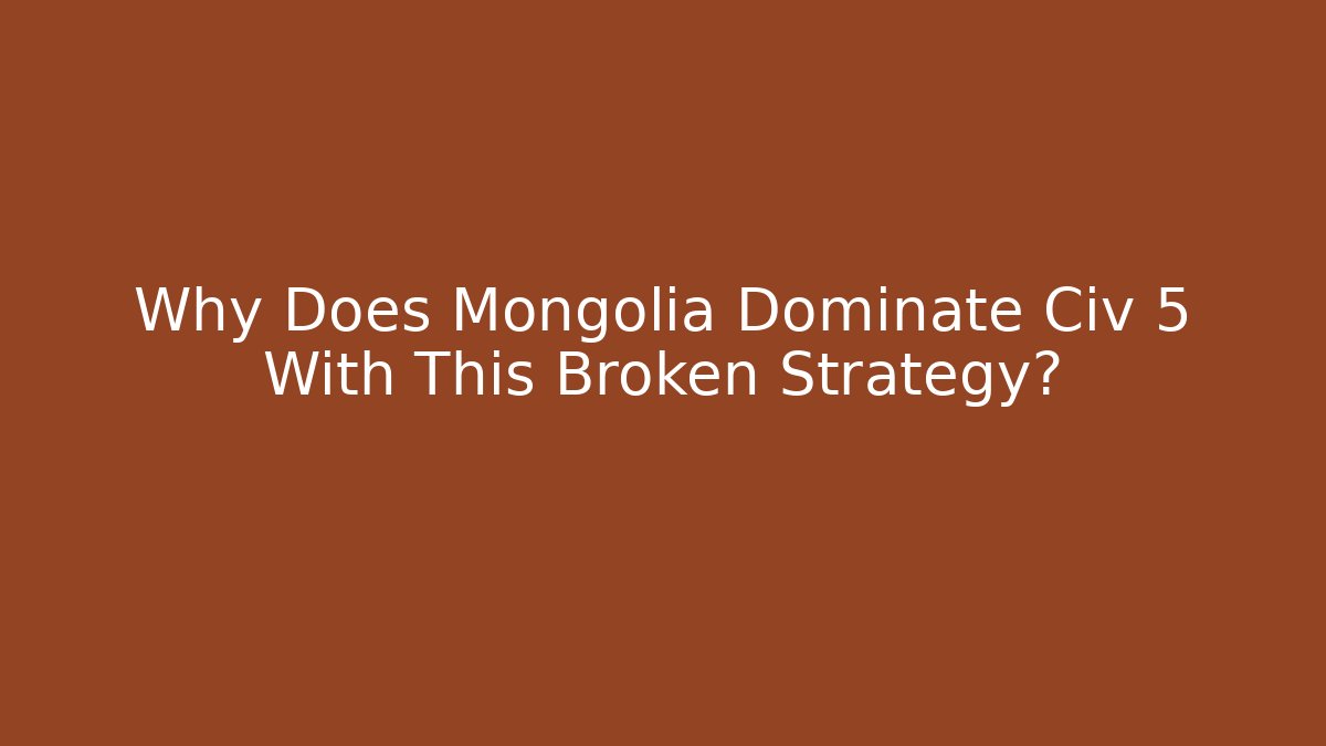 Why Does Mongolia Dominate Civ 5 With This Broken Strategy?