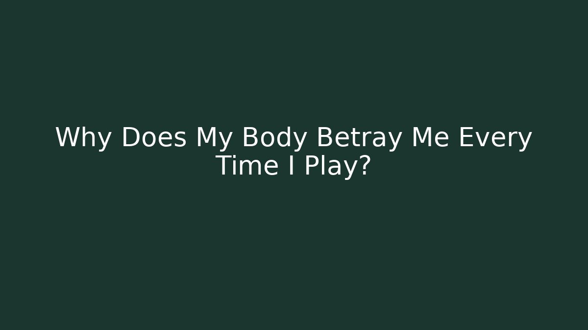 Why Does My Body Betray Me Every Time I Play?