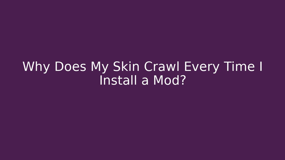Why Does My Skin Crawl Every Time I Install a Mod?