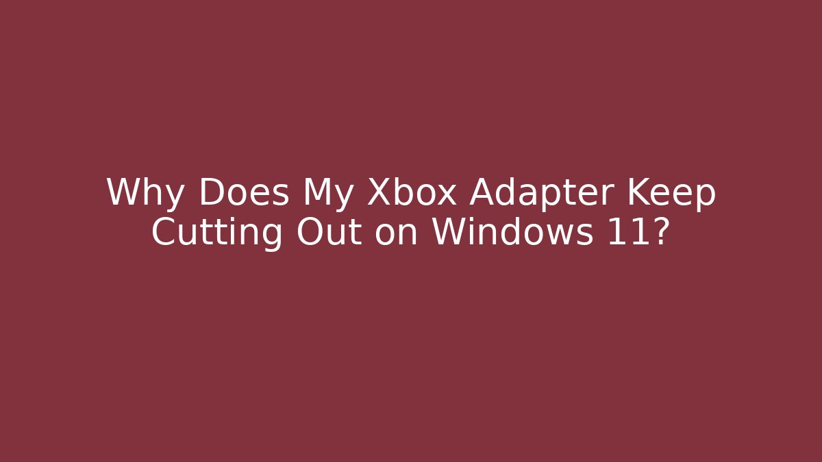 Why Does My Xbox Adapter Keep Cutting Out on Windows 11?