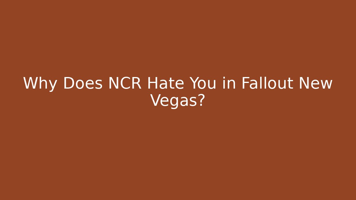 Why Does NCR Hate You in Fallout New Vegas?