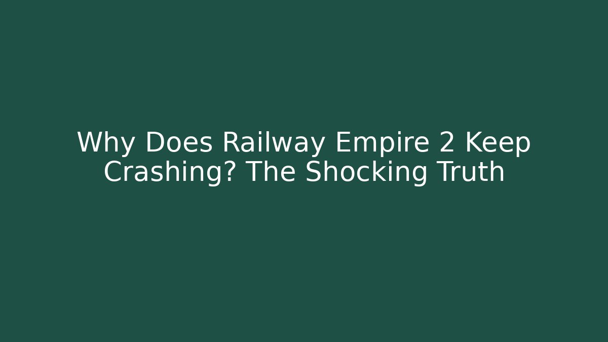 Why Does Railway Empire 2 Keep Crashing? The Shocking Truth