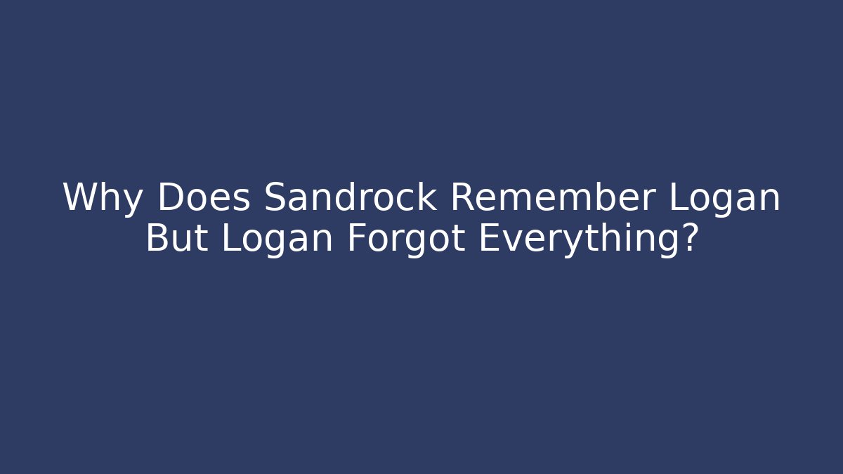 Why Does Sandrock Remember Logan But Logan Forgot Everything? - Boomer Naturals