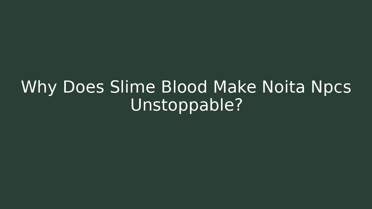 Why Does Slime Blood Make Noita Npcs Unstoppable?