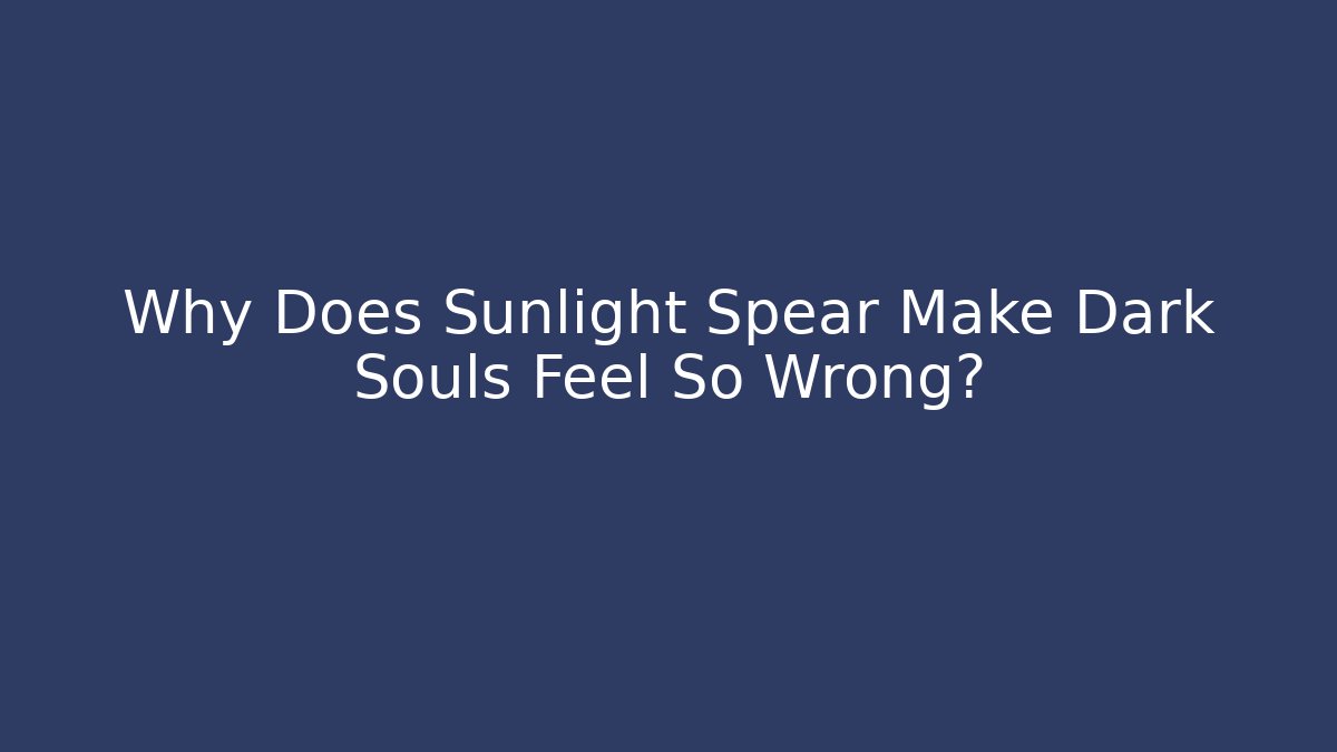 Why Does Sunlight Spear Make Dark Souls Feel So Wrong?