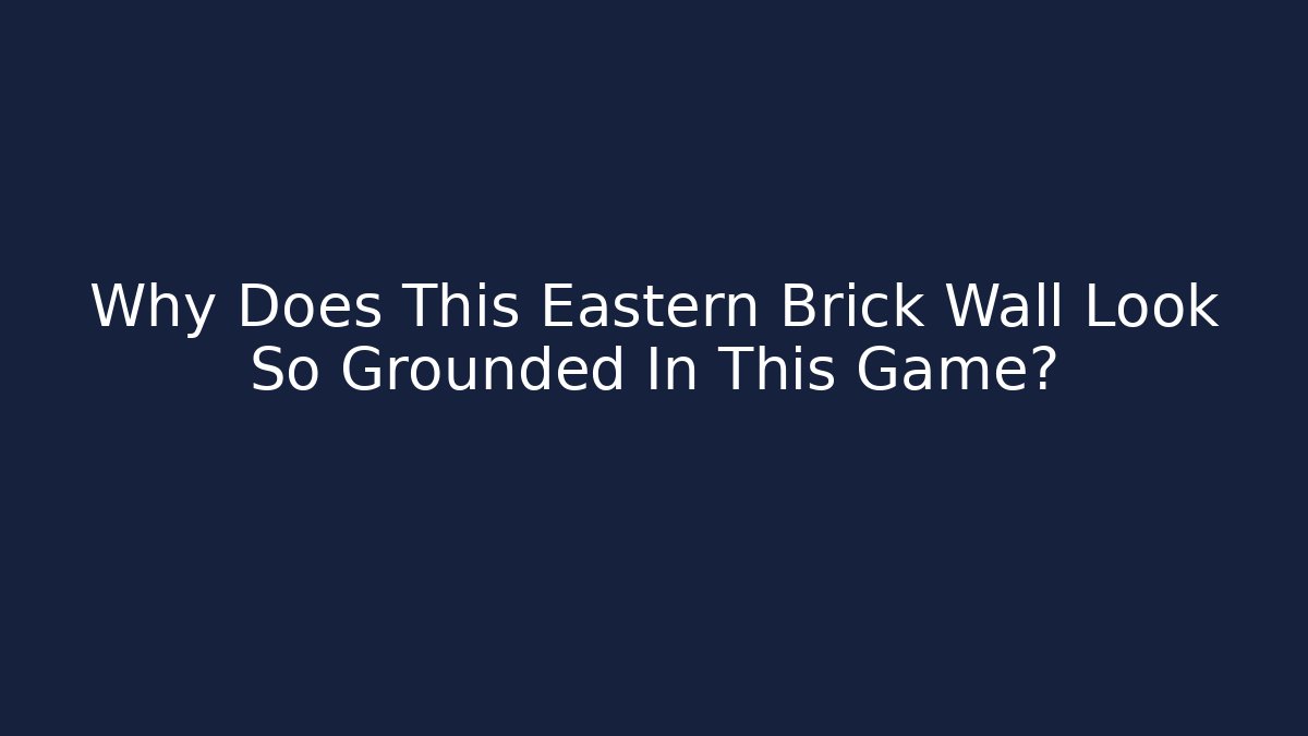 Why Does This Eastern Brick Wall Look So Grounded In This Game?