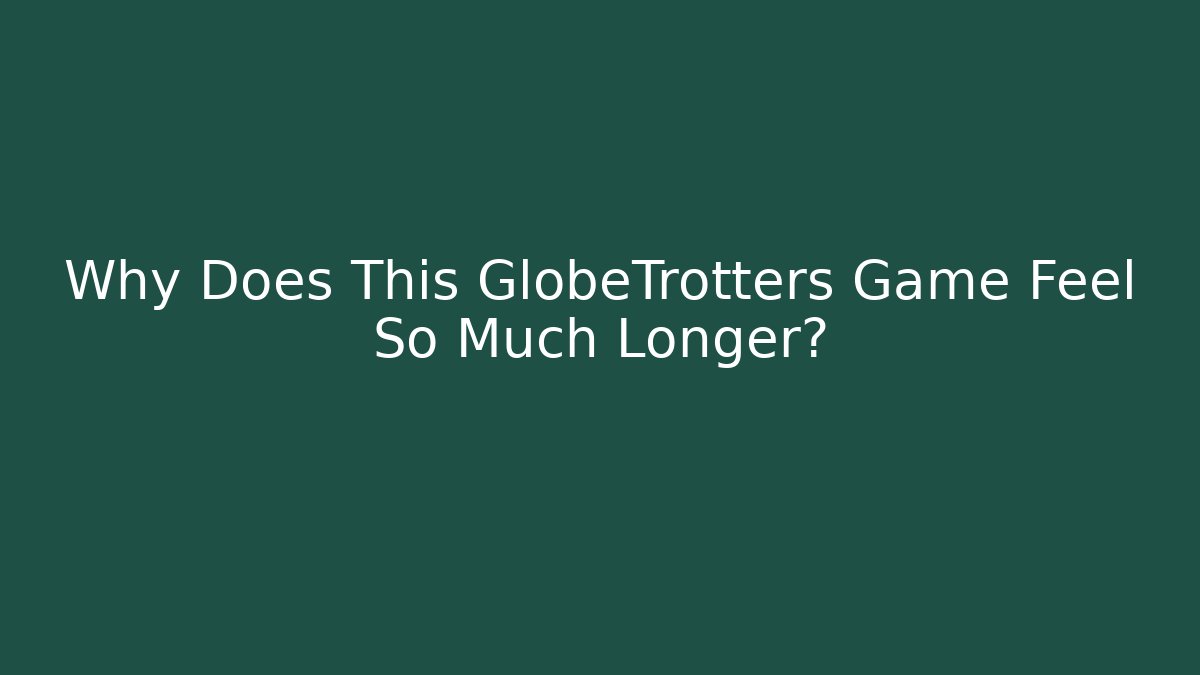Why Does This GlobeTrotters Game Feel So Much Longer?
