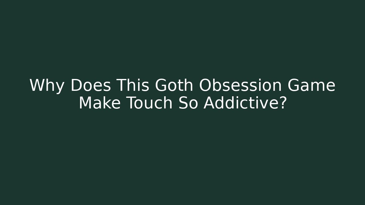 Why Does This Goth Obsession Game Make Touch So Addictive? - Boomer Naturals