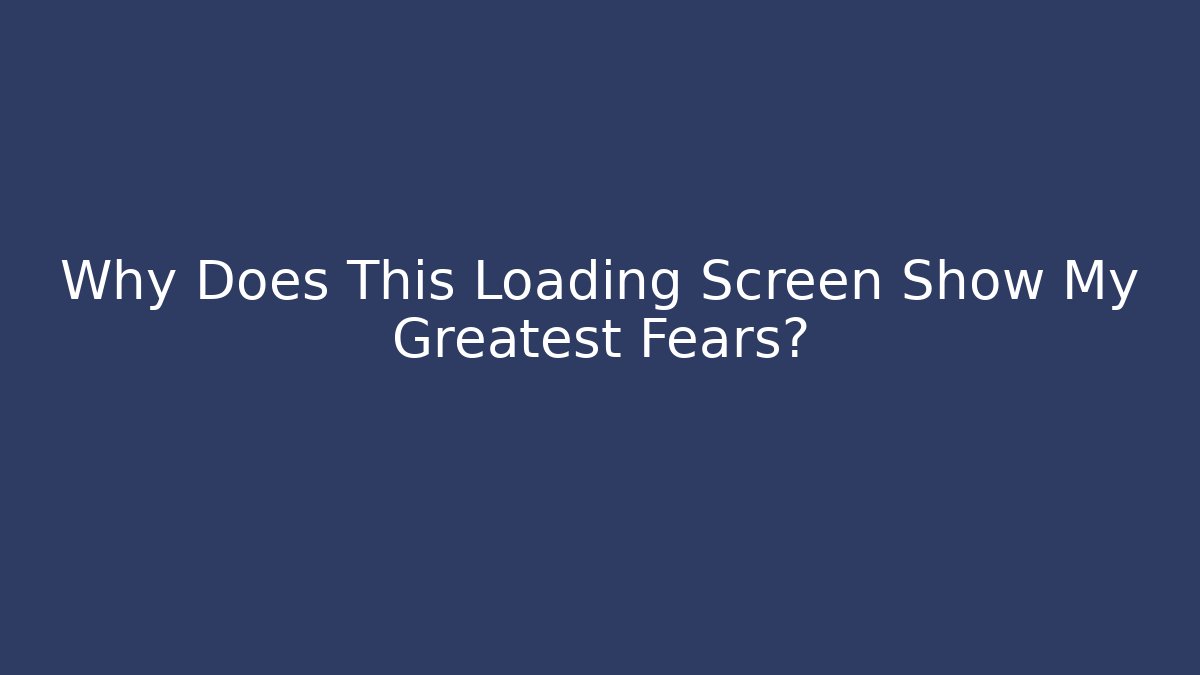 Why Does This Loading Screen Show My Greatest Fears?