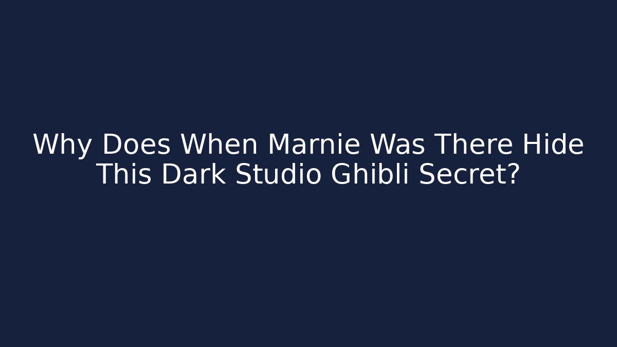 Why Does When Marnie Was There Hide This Dark Studio Ghibli Secret?