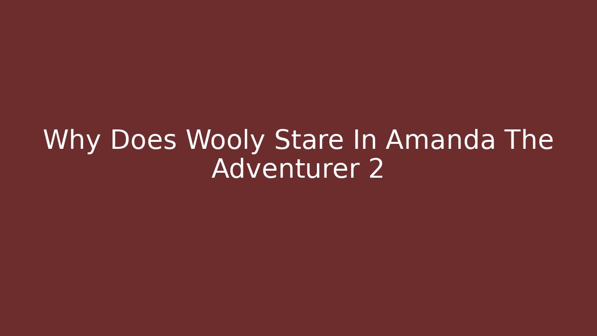 Why Does Wooly Stare In Amanda The Adventurer 2 - Boomer Naturals