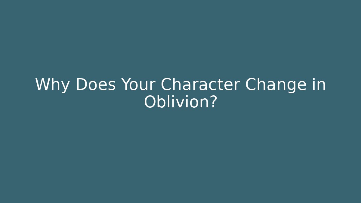 Why Does Your Character Change in Oblivion?