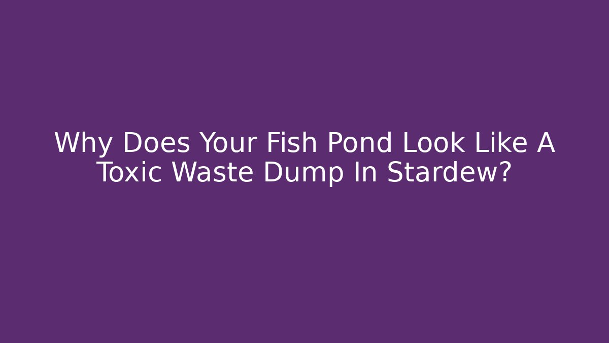 Why Does Your Fish Pond Look Like A Toxic Waste Dump In Stardew?