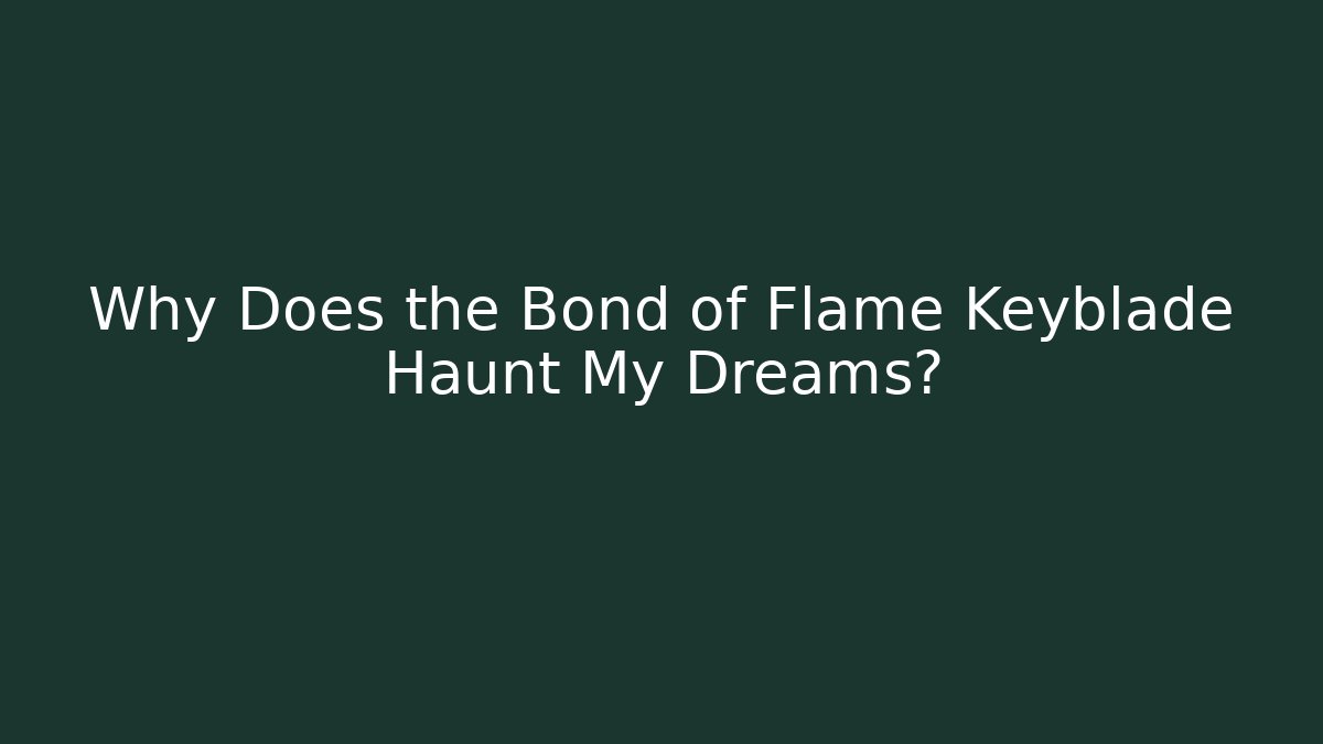 Why Does the Bond of Flame Keyblade Haunt My Dreams?