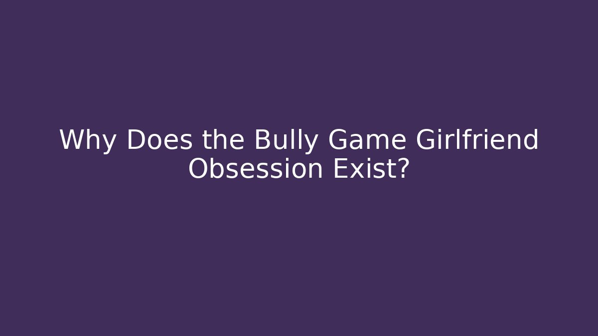 Why Does the Bully Game Girlfriend Obsession Exist?