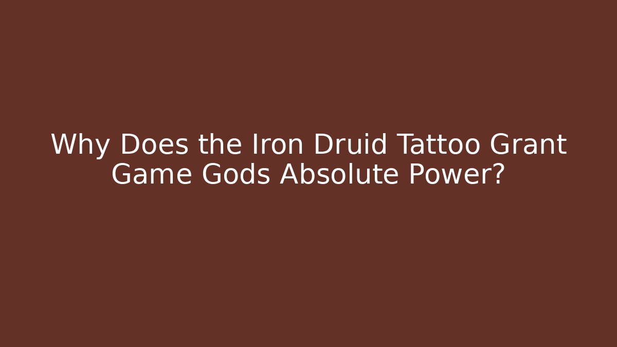 Why Does the Iron Druid Tattoo Grant Game Gods Absolute Power?