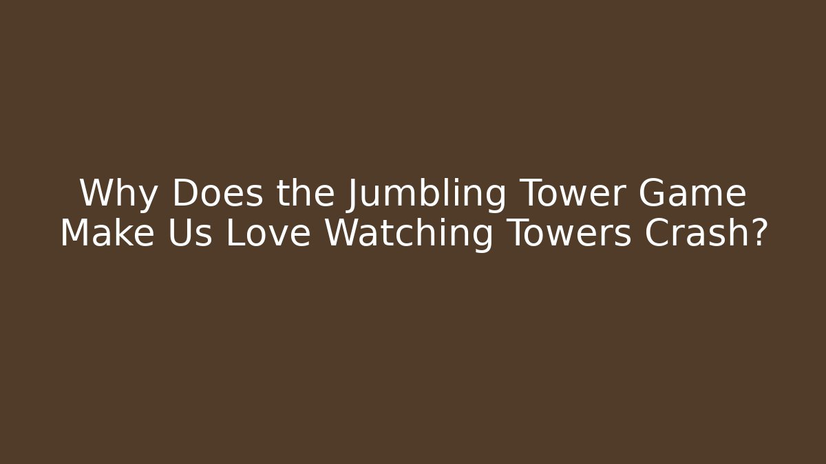 Why Does the Jumbling Tower Game Make Us Love Watching Towers Crash?