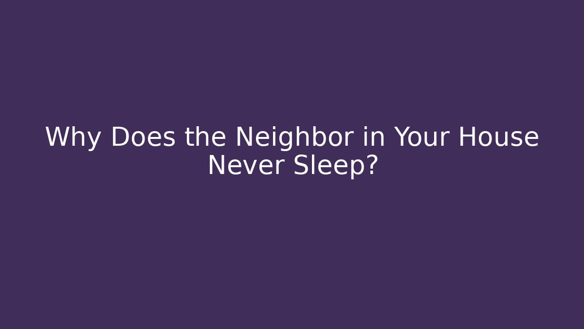 Why Does the Neighbor in Your House Never Sleep? - Boomer Naturals