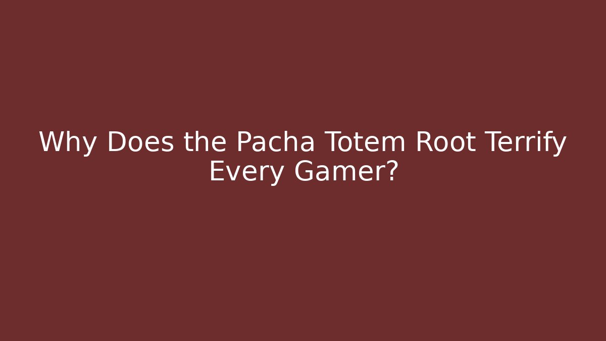 Why Does the Pacha Totem Root Terrify Every Gamer?