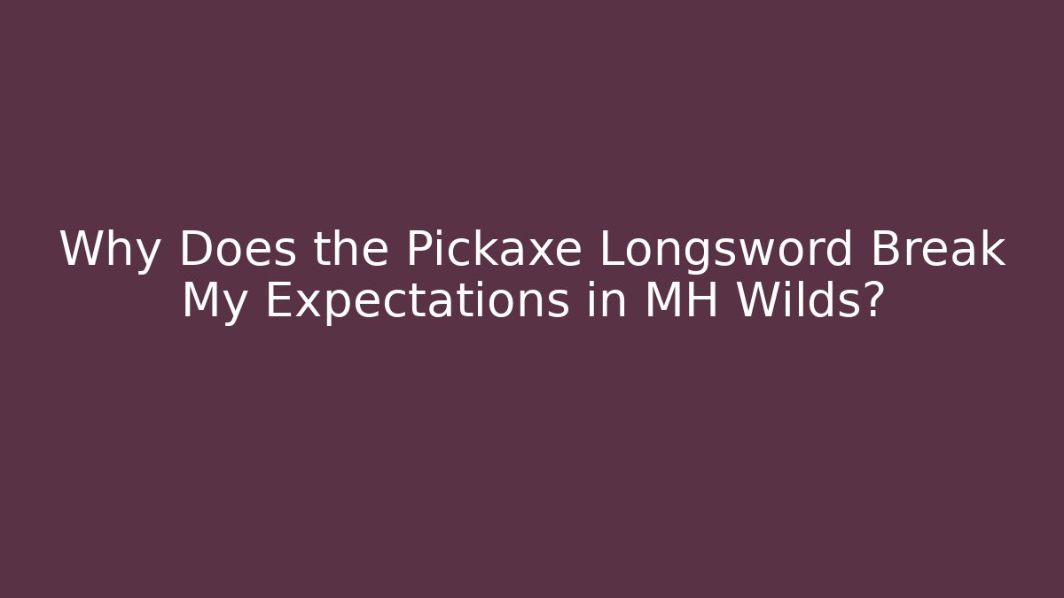 Why Does the Pickaxe Longsword Break My Expectations in MH Wilds?