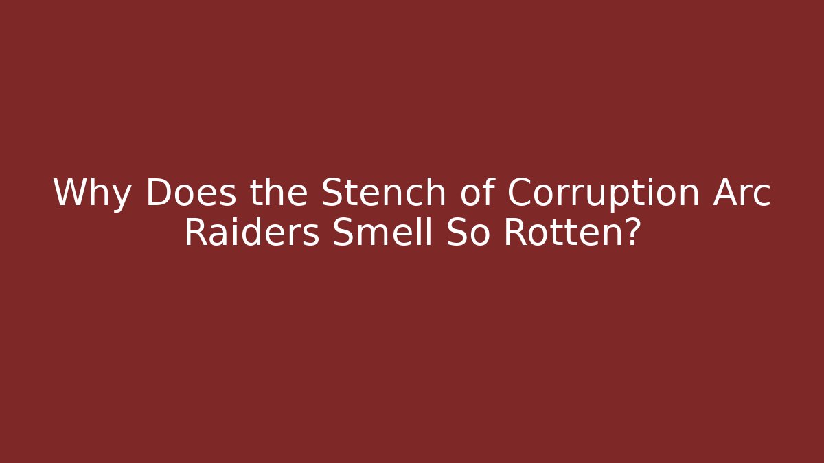 Why Does the Stench of Corruption Arc Raiders Smell So Rotten?