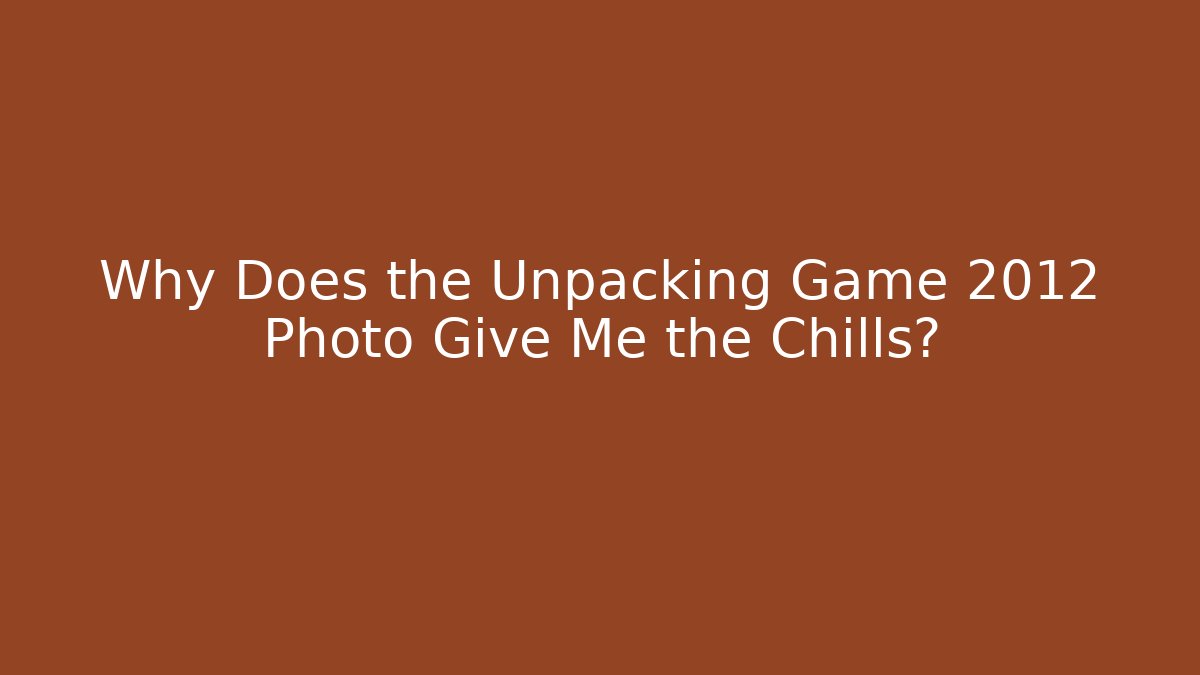 Why Does the Unpacking Game 2012 Photo Give Me the Chills?