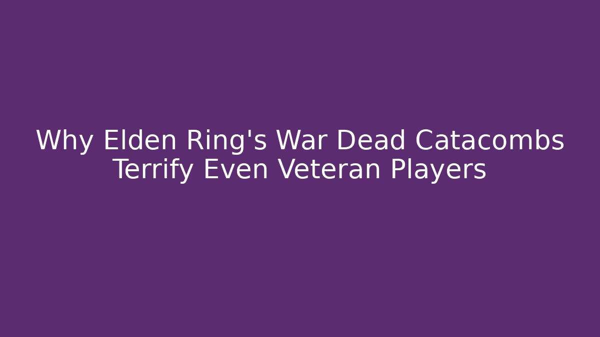 Why Elden Ring's War Dead Catacombs Terrify Even Veteran Players