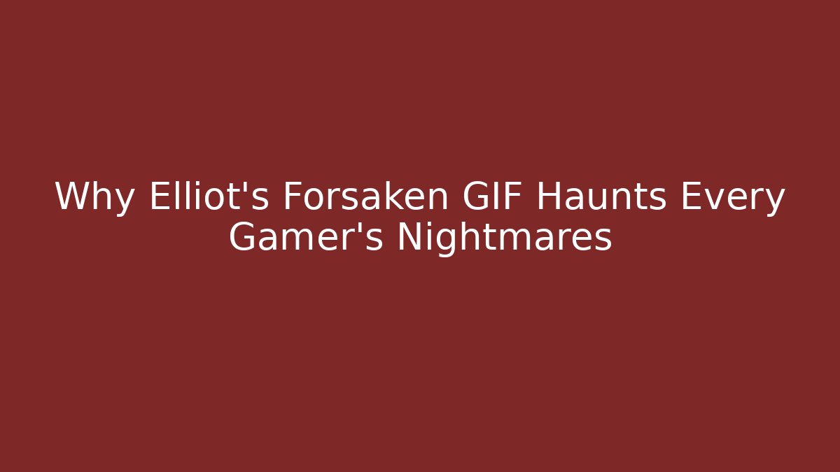 Why Elliot's Forsaken GIF Haunts Every Gamer's Nightmares