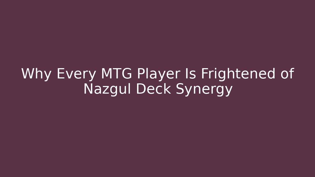 Why Every MTG Player Is Frightened of Nazgûl Deck Synergy