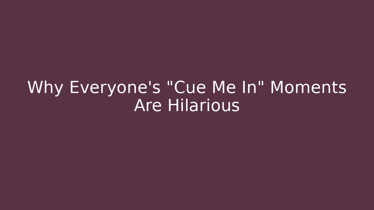 Why Everyone's "Cue Me In" Moments Are Hilarious
