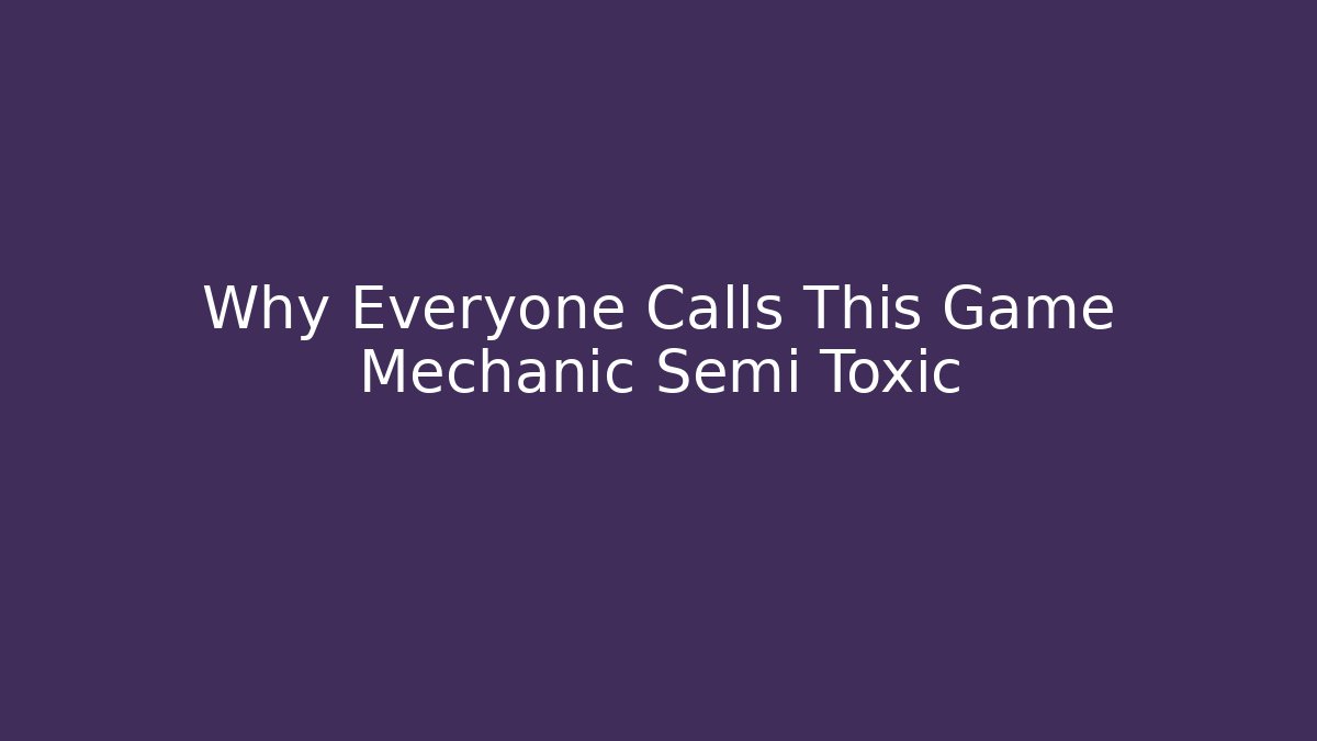 Why Everyone Calls This Game Mechanic Semi Toxic