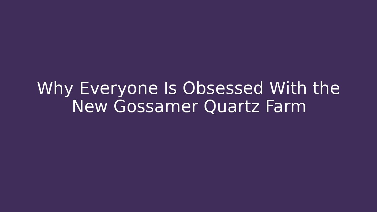 Why Everyone Is Obsessed With the New Gossamer Quartz Farm