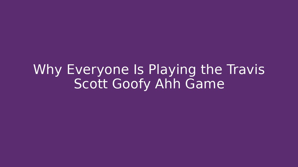 Why Everyone Is Playing the Travis Scott Goofy Ahh Game
