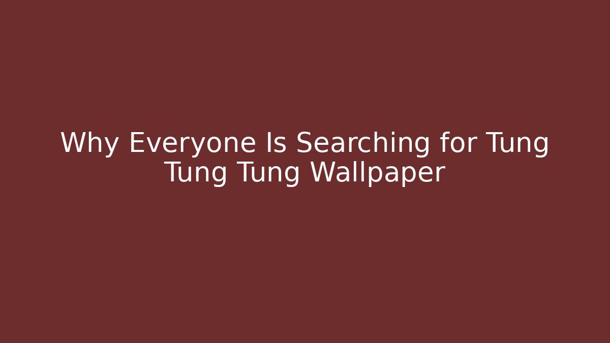 Why Everyone Is Searching for Tung Tung Tung Wallpaper