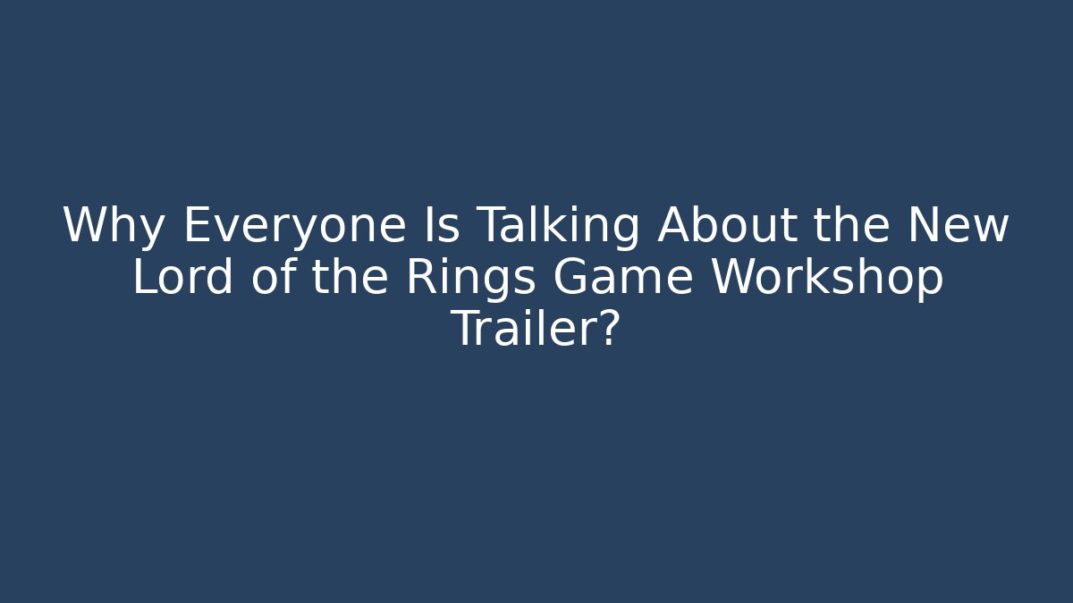 Why Everyone Is Talking About the New Lord of the Rings Game Workshop Trailer?