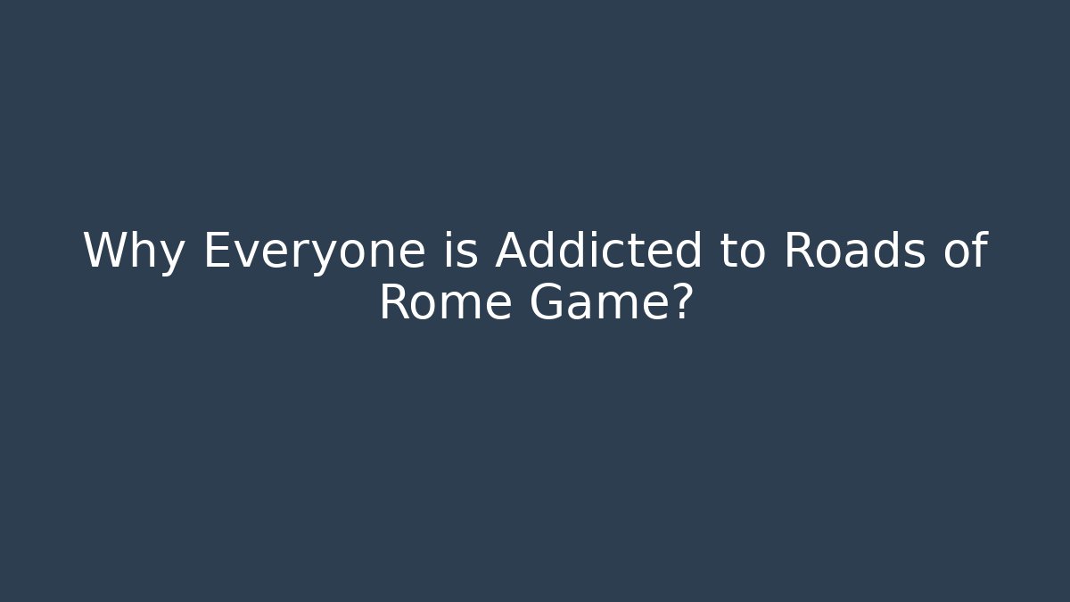 Why Everyone is Addicted to Roads of Rome Game?